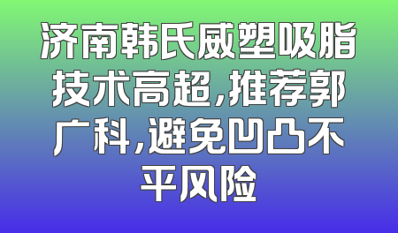 济南韩氏威塑吸脂技术高超，推荐郭广科，避免凹凸不平风险