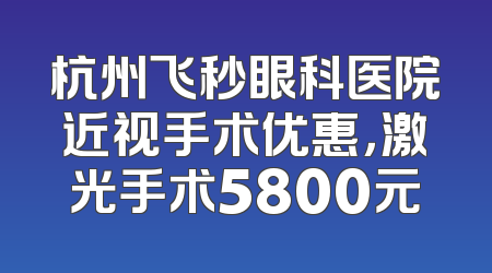 杭州飞秒眼科医院近视手术优惠，激光手术5800元