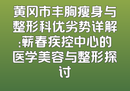 黄冈市丰胸瘦身与整形科优劣势详解：蕲春疾控中心的医学美容与整形探讨