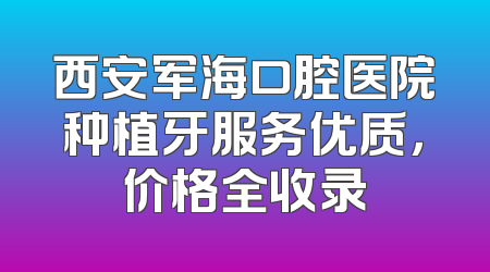 西安军海口腔医院种植牙服务优质，价格全收录