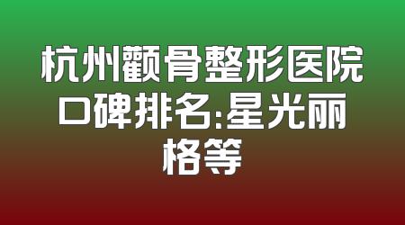 杭州颧骨整形医院口碑排名：星光丽格等