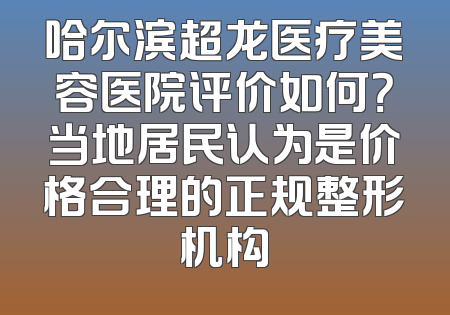 哈尔滨超龙医疗美容医院评价如何？当地居民认为是价格合理的正规整形机构