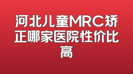 河北儿童MRC矫正哪家医院性价比高