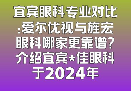 宜宾眼科专业对比：爱尔优视与旌宏眼科哪家更靠谱？介绍宜宾*佳眼科于2024年