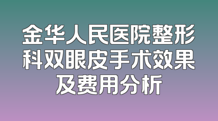 金华人民医院整形科双眼皮手术效果及费用分析