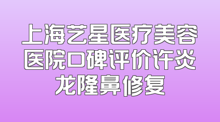 上海艺星医疗美容医院口碑评价许炎龙隆鼻修复