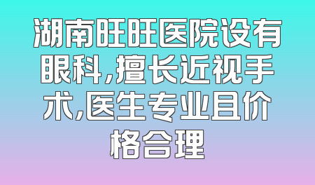 湖南旺旺医院设有眼科，擅长近视手术，医生专业且价格合理