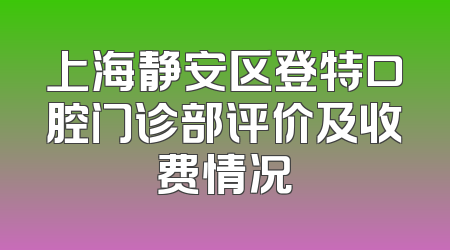 上海静安区登特口腔门诊部评价及收费情况