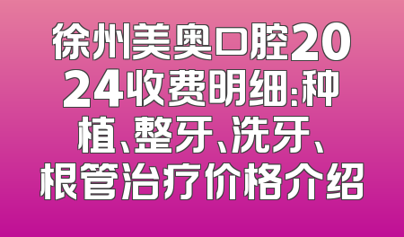 徐州美奥口腔2024收费明细：种植、整牙、洗牙、根管治疗价格介绍