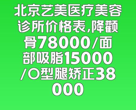 北京艺美医疗美容诊所价格表，降颧骨78000/面部吸脂15000/O型腿矫正38000