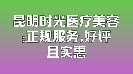 昆明时光医疗美容：正规服务，好评且实惠