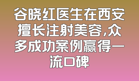 谷晓红医生在西安擅长注射美容，众多成功案例赢得一流口碑