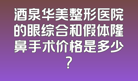 酒泉华美整形医院的眼综合和假体隆鼻手术价格是多少？