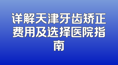 详解天津牙齿矫正费用及选择医院指南