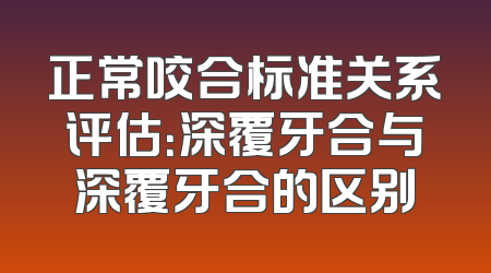 正常咬合标准关系评估：深覆牙合与深覆牙合的区别