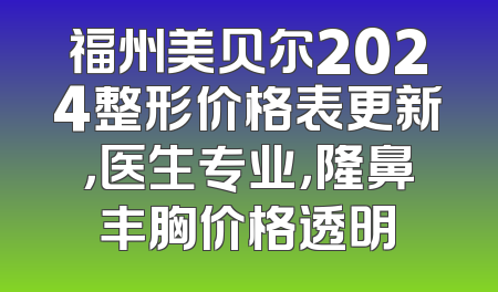 福州美贝尔2024整形价格表更新，医生专业，隆鼻丰胸价格透明