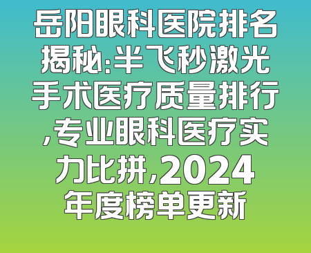 岳阳眼科医院排名揭秘：半飞秒激光手术医疗质量排行，专业眼科医疗实力比拼，2024年度榜单更新