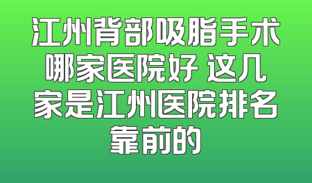 江州背部吸脂手术哪家医院好 这几家是江州医院排名靠前的