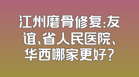 江州磨骨修复：友谊、省人民医院、华西哪家更好？