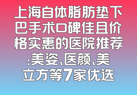 上海自体脂肪垫下巴手术口碑佳且价格实惠的医院推荐：美姿、医颜、美立方等7家优选