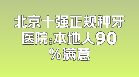 北京十强正规种牙医院：本地人90%满意