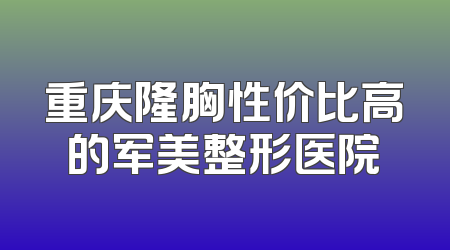 重庆隆胸性价比高的军美整形医院