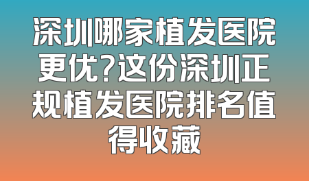 深圳哪家植发医院更优？这份深圳正规植发医院排名值得收藏