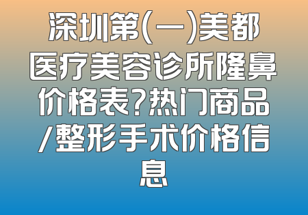 深圳第(一)美都医疗美容诊所隆鼻价格表？热门商品/整形手术价格信息