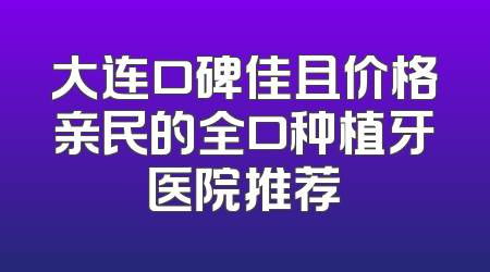 大连口碑佳且价格亲民的全口种植牙医院推荐