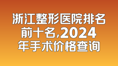 浙江整形医院排名前十名，2024年手术价格查询