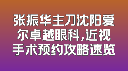 张振华主刀沈阳爱尔卓越眼科，近视手术预约攻略速览