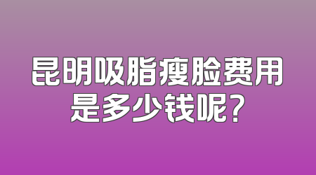 昆明吸脂瘦脸费用是多少钱呢？