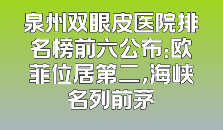 泉州双眼皮医院排名榜前六公布：欧菲位居第二，海峡名列前茅