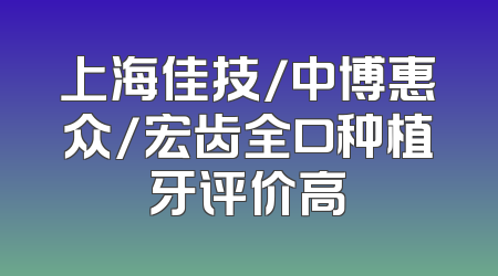 上海佳技/中博惠众/宏齿全口种植牙评价高