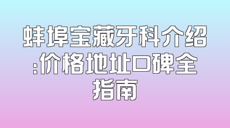 蚌埠宝藏牙科介绍：价格地址口碑全指南