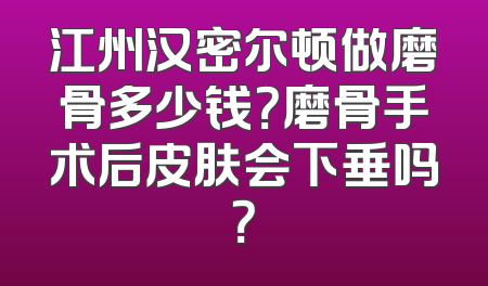 江州汉密尔顿做磨骨多少钱？磨骨手术后皮肤会下垂吗？