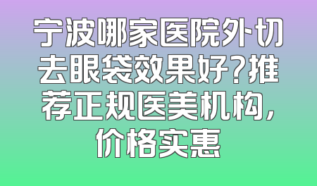 宁波哪家医院外切去眼袋效果好？推荐正规医美机构，价格实惠