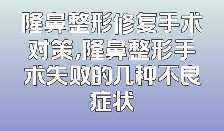 隆鼻整形修复手术对策，隆鼻整形手术失败的几种不良症状