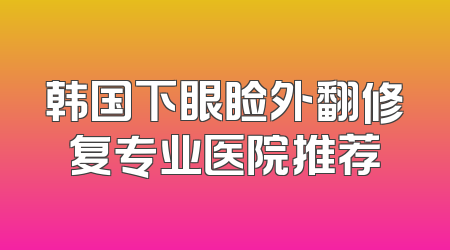 韩国下眼睑外翻修复专业医院推荐