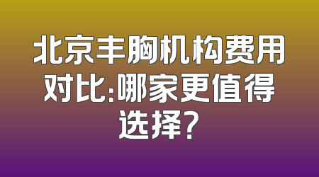 北京丰胸机构费用对比：哪家更值得选择？
