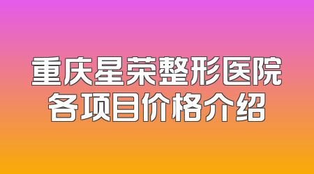 重庆星荣整形医院各项目价格介绍