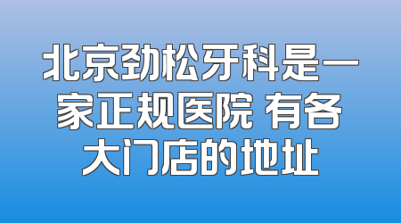 北京劲松牙科是一家正规医院 有各大门店的地址