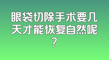 眼袋切除手术要几天才能恢复自然呢？