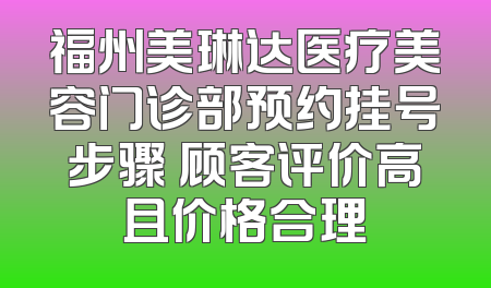 福州美琳达医疗美容门诊部预约挂号步骤 顾客评价高且价格合理