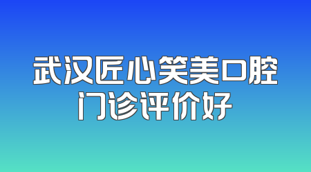 武汉匠心笑美口腔门诊评价好