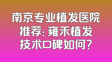 南京专业植发医院推荐： 雍禾植发技术口碑如何？