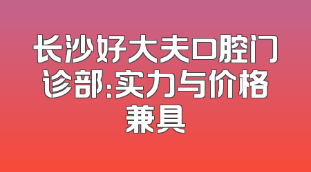 长沙好大夫口腔门诊部：实力与价格兼具