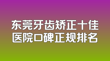 东莞牙齿矫正十佳医院口碑正规排名