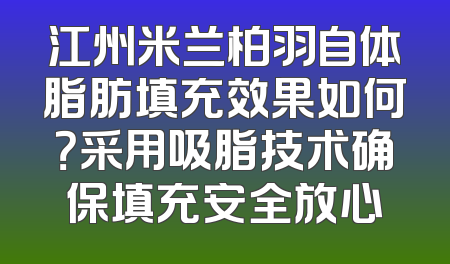 江州米兰柏羽自体脂肪填充效果如何？采用吸脂技术确保填充安全放心