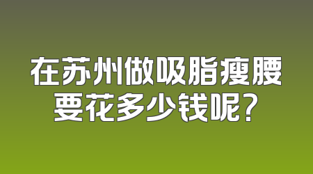 在苏州做吸脂瘦腰要花多少钱呢?